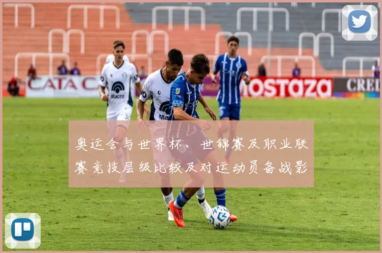 奥运会与世界杯、世锦赛及职业联赛竞技层级比较及对运动员备战影响
