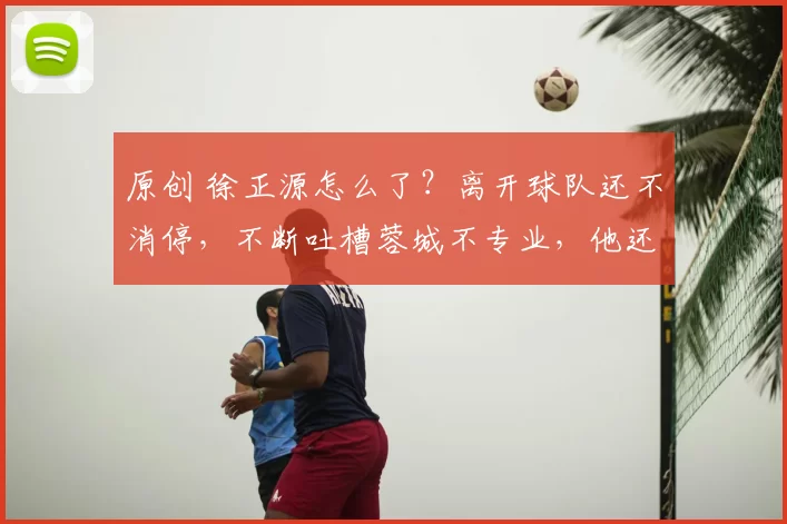 原创 徐正源怎么了？离开球队还不消停，不断吐槽蓉城不专业，他还想回来吗？