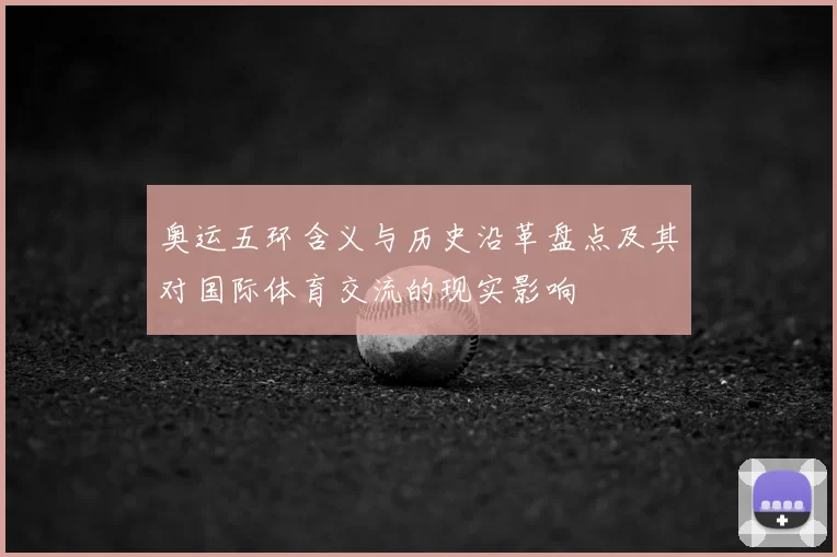 奥运五环含义与历史沿革盘点及其对国际体育交流的现实影响