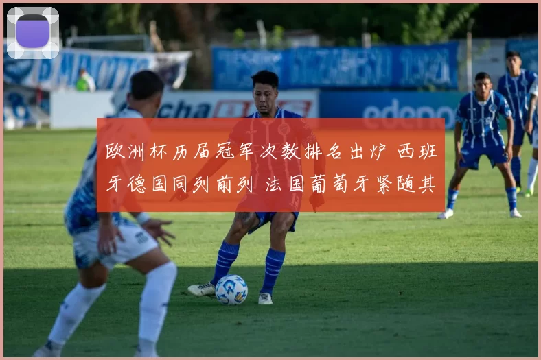 欧洲杯历届冠军次数排名出炉 西班牙德国同列前列 法国葡萄牙紧随其后