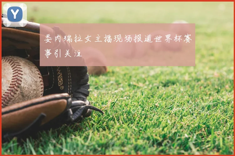委内瑞拉女主播现场报道世界杯赛事引关注