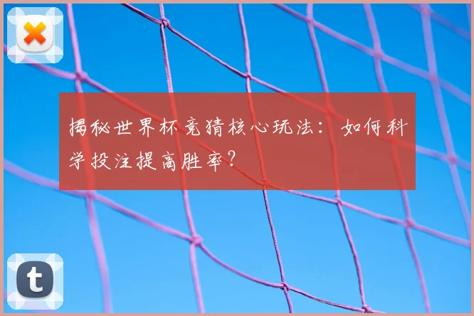 揭秘世界杯竞猜核心玩法：如何科学投注提高胜率？