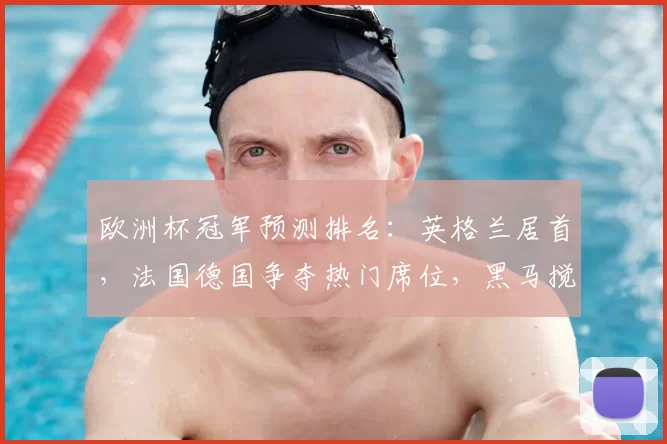 欧洲杯冠军预测排名:英格兰居首,法国德国争夺热门席位,黑马搅局成看点