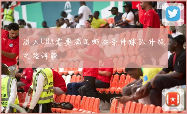 进入CBA需要满足哪些条件球队升级之路详解