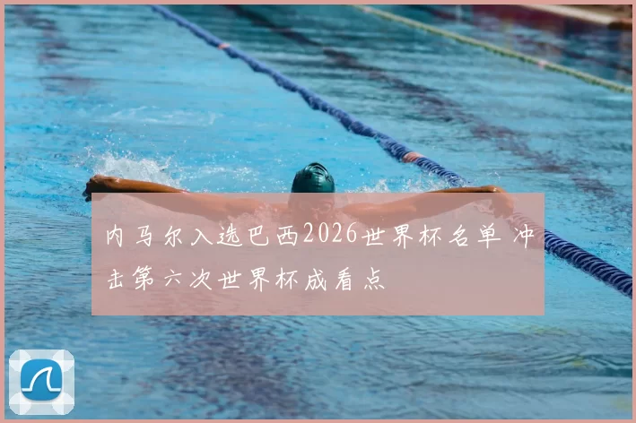 内马尔入选巴西2026世界杯名单 冲击第六次世界杯成看点