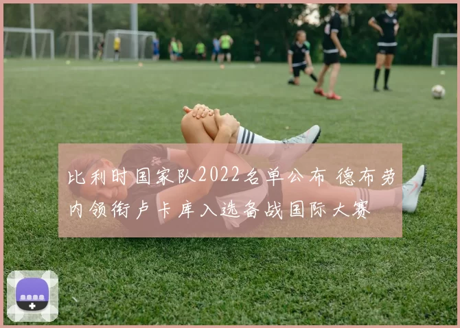 比利时国家队2022名单公布 德布劳内领衔卢卡库入选备战国际大赛