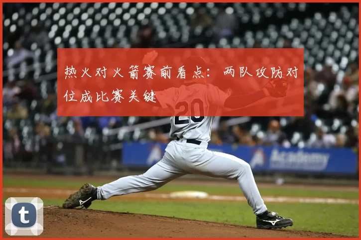 热火对火箭赛前看点：两队攻防对位成比赛关键