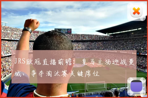 JRS欧冠直播前瞻:皇马主场迎战曼城,争夺淘汰赛关键席位