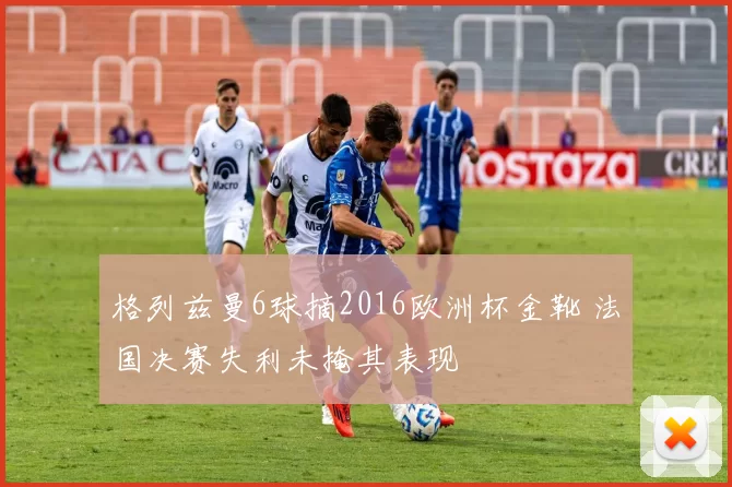 格列兹曼6球摘2016欧洲杯金靴 法国决赛失利未掩其表现