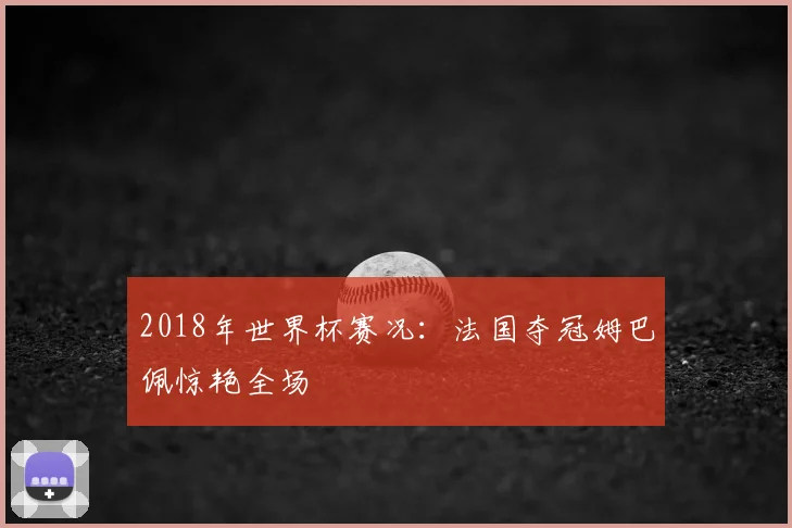 2018年世界杯赛况：法国夺冠姆巴佩惊艳全场