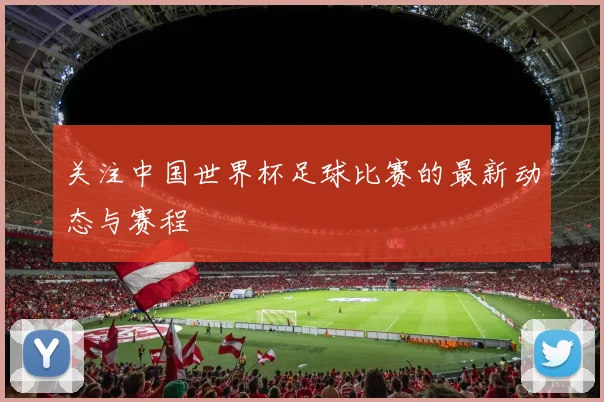 关注中国世界杯足球比赛的最新动态与赛程