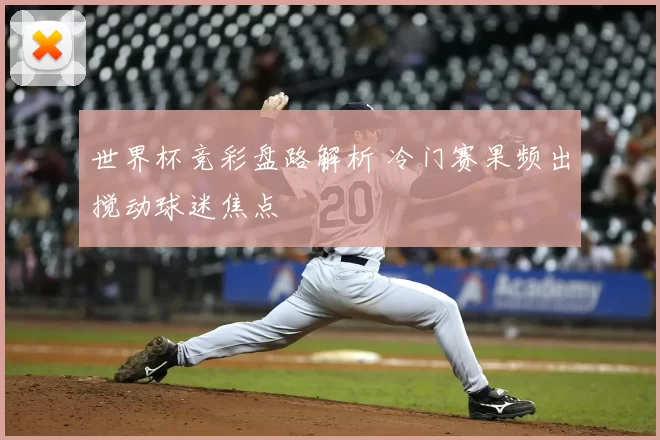 世界杯竞彩盘路解析 冷门赛果频出搅动球迷焦点
