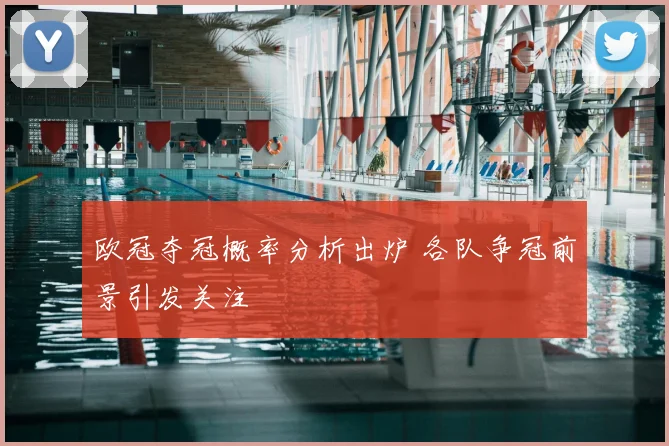 欧冠夺冠概率分析出炉 各队争冠前景引发关注