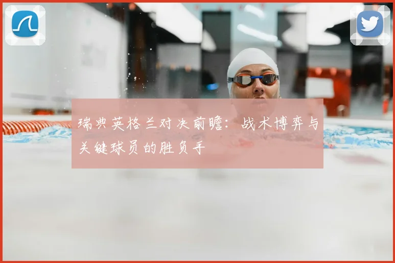 瑞典英格兰对决前瞻:战术博弈与关键球员的胜负手