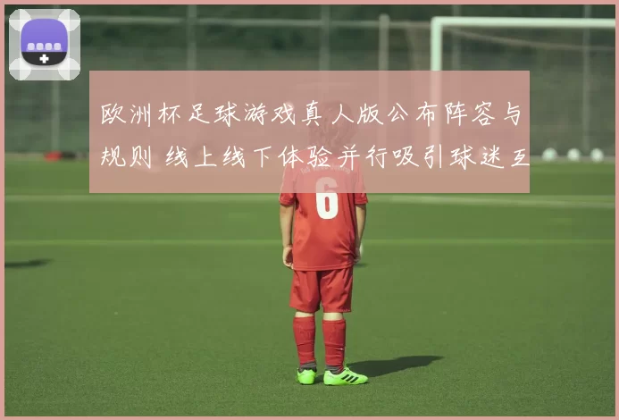 欧洲杯足球游戏真人版公布阵容与规则 线上线下体验并行吸引球迷互动
