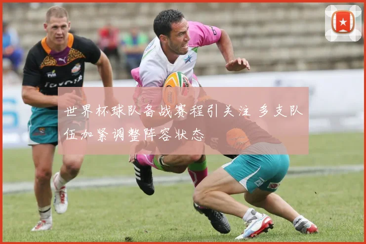 世界杯球队备战赛程引关注 多支队伍加紧调整阵容状态