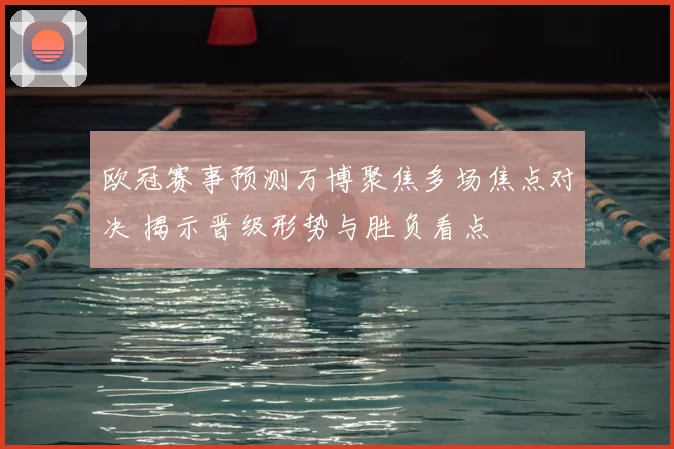 欧冠赛事预测万博聚焦多场焦点对决 揭示晋级形势与胜负看点