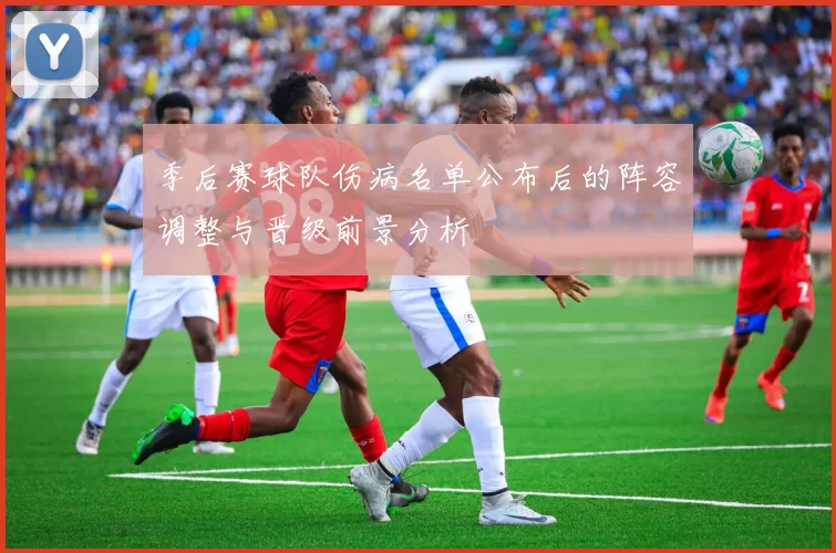 季后赛球队伤病名单公布后的阵容调整与晋级前景分析