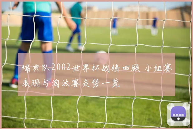 瑞典队2002世界杯战绩回顾 小组赛表现与淘汰赛走势一览