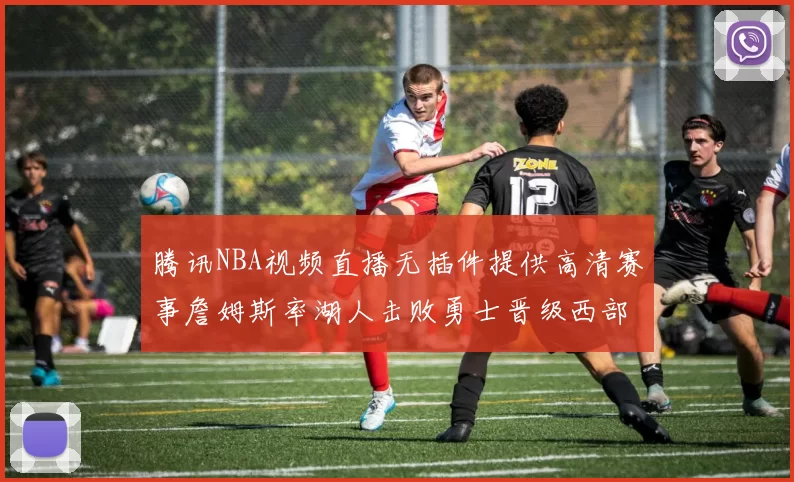 腾讯NBA视频直播无插件提供高清赛事詹姆斯率湖人击败勇士晋级西部决赛