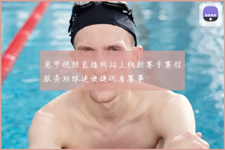 意甲视频直播网站上线新赛季赛程服务助球迷便捷观看赛事