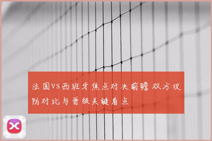 法国vs西班牙焦点对决前瞻 双方攻防对比与晋级关键看点