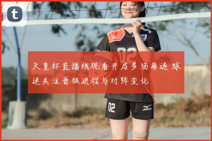 天皇杯直播线观看开启多场角逐 球迷关注晋级进程与对阵变化