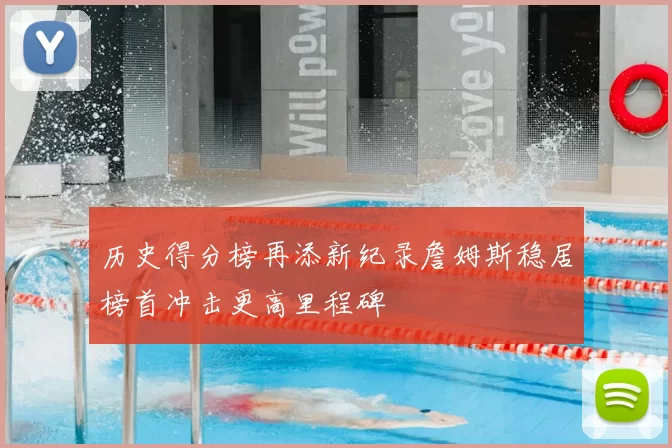 历史得分榜再添新纪录詹姆斯稳居榜首冲击更高里程碑