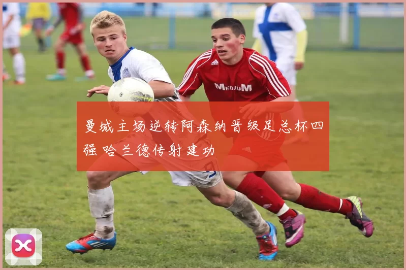 曼城主场逆转阿森纳晋级足总杯四强 哈兰德传射建功