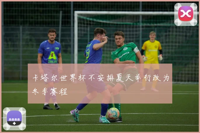 卡塔尔世界杯不安排夏天举行改为冬季赛程