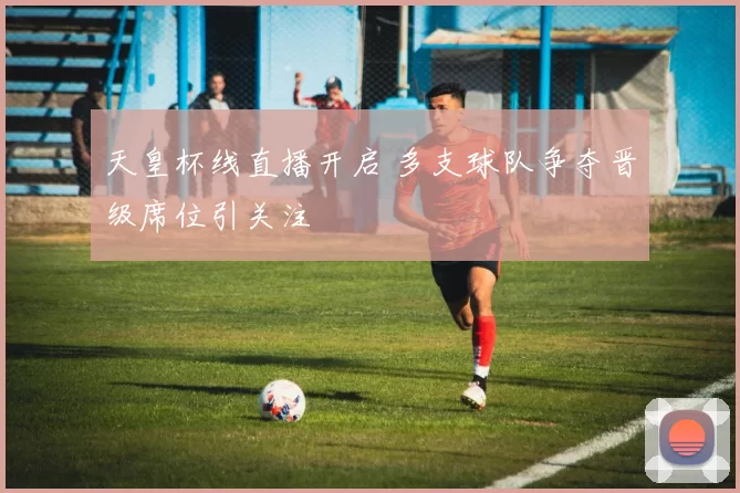 天皇杯线直播开启 多支球队争夺晋级席位引关注