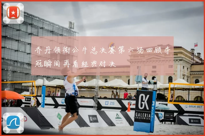 乔丹领衔公牛总决赛第六场回顾夺冠瞬间再看经典对决