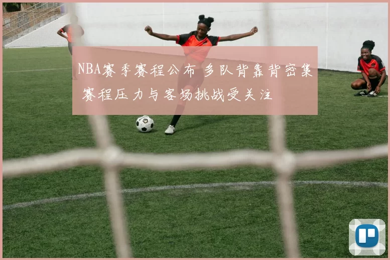 NBA赛季赛程公布 多队背靠背密集 赛程压力与客场挑战受关注