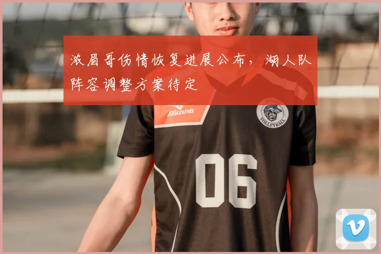 浓眉哥伤情恢复进展公布,湖人队阵容调整方案待定