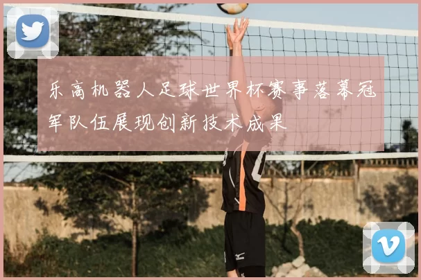 乐高机器人足球世界杯赛事落幕冠军队伍展现创新技术成果