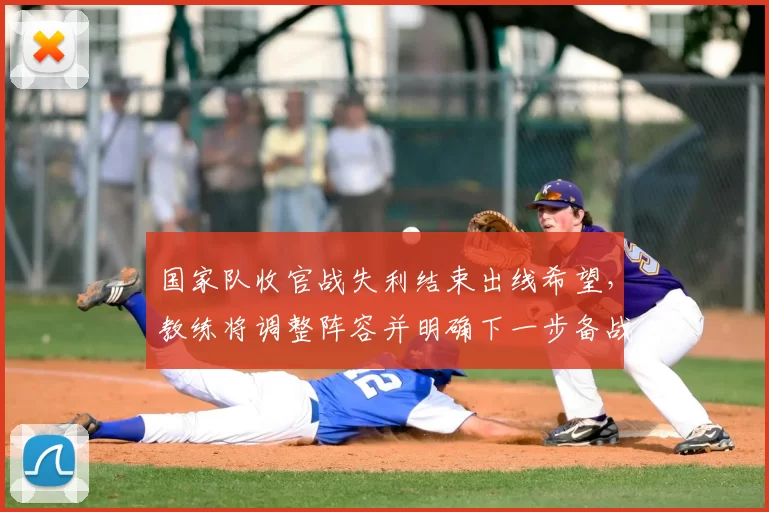 国家队收官战失利结束出线希望，教练将调整阵容并明确下一步备战计划