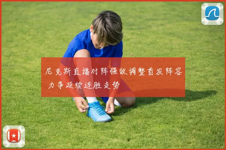 尼克斯直播对阵强敌调整首发阵容 力争延续连胜走势