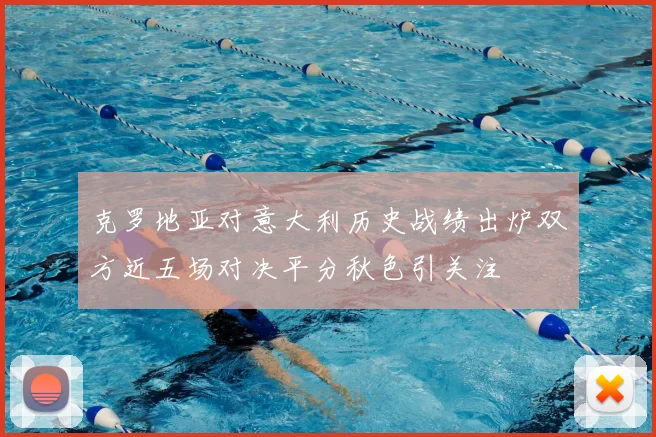 克罗地亚对意大利历史战绩出炉双方近五场对决平分秋色引关注