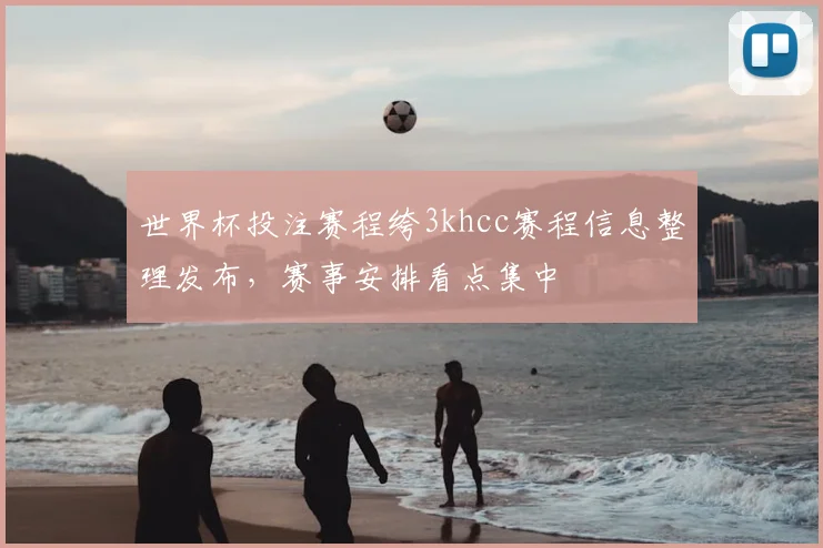 世界杯投注赛程绔3khcc赛程信息整理发布，赛事安排看点集中
