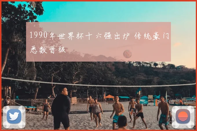 1990年世界杯十六强出炉 传统豪门悉数晋级