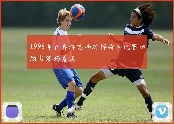 1998年世界杯巴西对阵荷兰比赛回顾与赛场看点