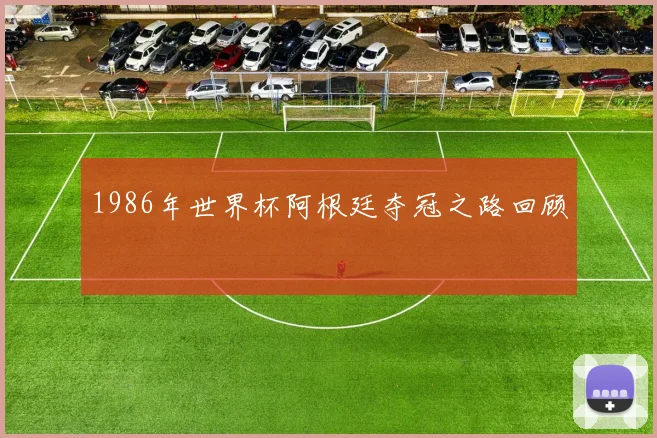 1986年世界杯阿根廷夺冠之路回顾
