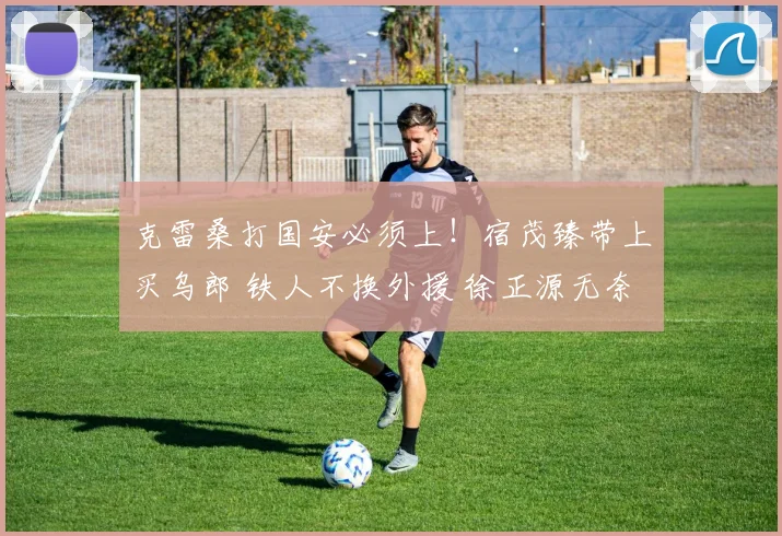 克雷桑打国安必须上！宿茂臻带上买乌郎 铁人不换外援 徐正源无奈