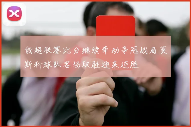 俄超联赛比分继续牵动争冠战局莫斯科球队客场取胜迎来连胜
