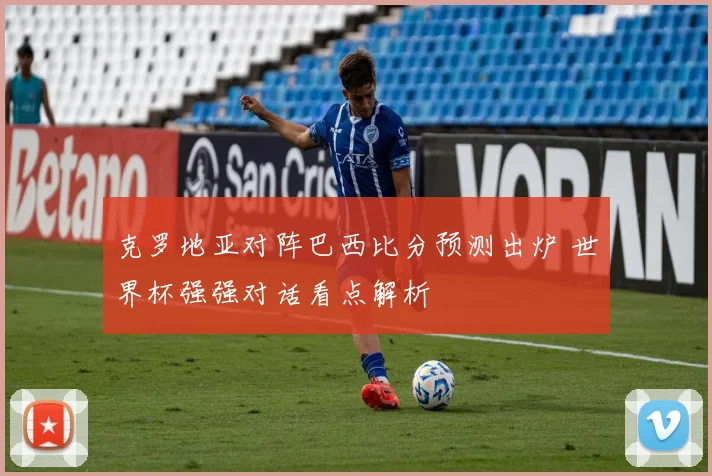 克罗地亚对阵巴西比分预测出炉 世界杯强强对话看点解析