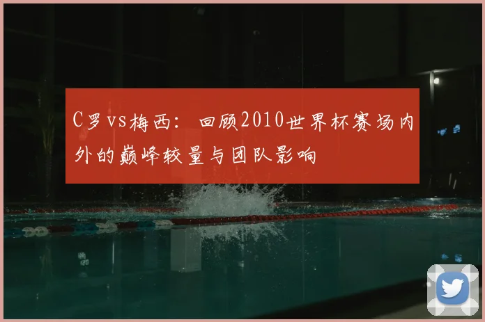 C罗vs梅西:回顾2010世界杯赛场内外的巅峰较量与团队影响