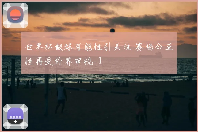 世界杯假球可能性引关注 赛场公正性再受外界审视_1