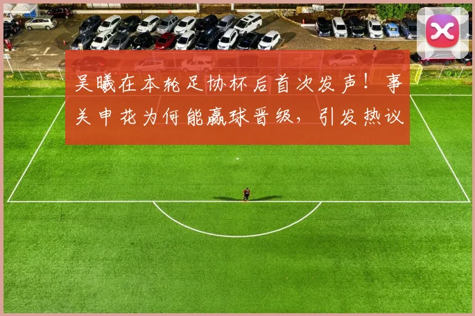 吴曦在本轮足协杯后首次发声！事关申花为何能赢球晋级，引发热议