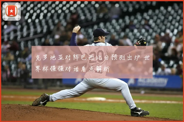 克罗地亚对阵巴西比分预测出炉 世界杯强强对话看点解析