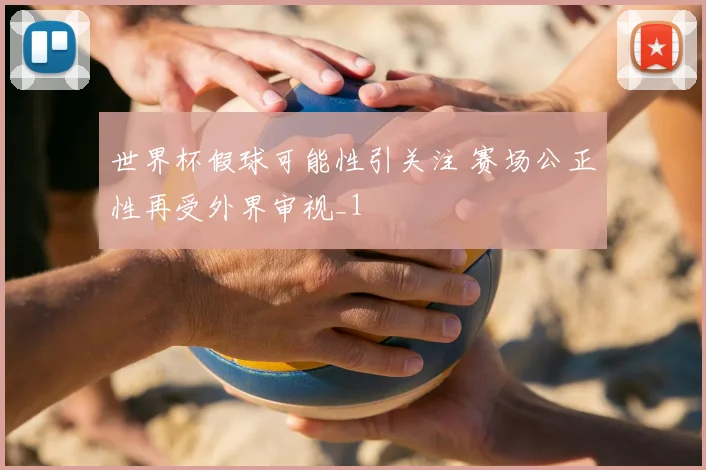 世界杯假球可能性引关注 赛场公正性再受外界审视_1